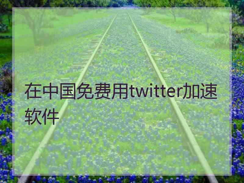 在中国免费用twitter加速软件