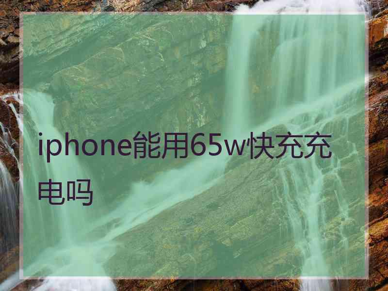 iphone能用65w快充充电吗